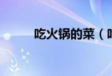 吃火锅的菜（吃火锅的菜有哪些）