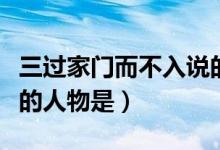 三过家门而不入说的人物（三过家门而不入说的人物是）