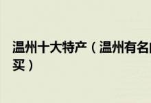 温州十大特产（温州有名的特产是什么温州伴手礼哪些值得买）