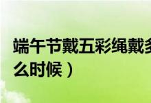 端午节戴五彩绳戴多久（端午节五彩绳戴到什么时候）