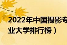 2022年中国摄影专业十大名校（全国摄影专业大学排行榜）