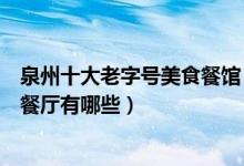 泉州十大老字号美食餐馆（泉州美食老店推荐泉州特色美食餐厅有哪些）