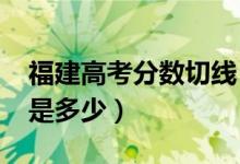 福建高考分数切线（2020年福建高考分数线是多少）