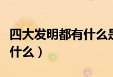 四大发明都有什么是谁发明的（四大发明都有什么）