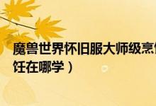 魔兽世界怀旧服大师级烹饪任务（魔兽世界怀旧服大师级烹饪在哪学）