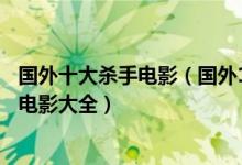 国外十大杀手电影（国外10部关于杀手的经典电影国外杀手电影大全）