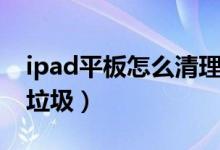 ipad平板怎么清理垃圾（ipad平板怎么清理垃圾）