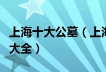 上海十大公墓（上海墓地陵园有哪些上海公墓大全）