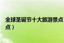 全球圣诞节十大旅游景点（圣诞假期最受欢迎的十大景点盘点）