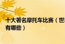 十大著名摩托车比赛（世界顶级摩托车赛事摩托车著名赛事有哪些）