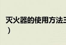 灭火器的使用方法三步（灭火器操作方法三步）