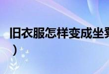 旧衣服怎样变成坐凳套（旧衣服怎样变废为宝）