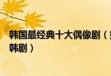 韩国最经典十大偶像剧（好看的韩国偶像剧高颜值青春偶像韩剧）