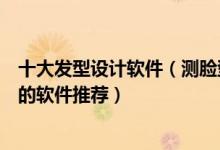 十大发型设计软件（测脸型配发型软件叫啥测适合自己发型的软件推荐）