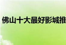 佛山十大最好影城推荐（佛山电影院哪家好）