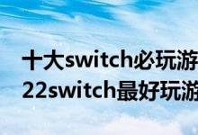 十大switch必玩游戏（switch游戏排行榜2022switch最好玩游戏推荐）