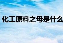化工原料之母是什么（什么是化工原料之母）