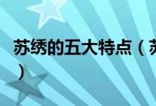 苏绣的五大特点（苏绣的特点及代表作是什么）