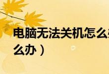 电脑无法关机怎么办win7（电脑无法关机怎么办）