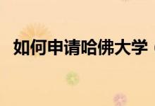 如何申请哈佛大学（申请哈佛大学的条件）