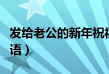 发给老公的新年祝福语（送给老公的新年祝福语）