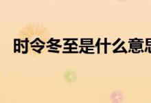 时令冬至是什么意思（冬令时是什么意思）
