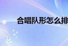 合唱队形怎么排（合唱队形怎么排）