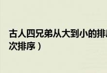 古人四兄弟从大到小的排序是什么（古人四兄弟从大到小依次排序）