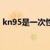 kn95是一次性的吗（kn95是一次性口罩吗）