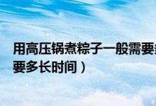 用高压锅煮粽子一般需要多长时间（用高压锅煮粽子一般需要多长时间）