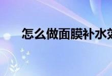 怎么做面膜补水效果好（怎么做面膜）