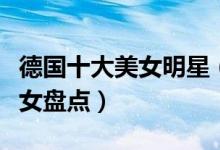 德国十大美女明星（最美德国女星是谁德国美女盘点）