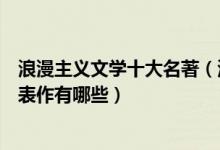 浪漫主义文学十大名著（浪漫主义文学推荐浪漫主义文学代表作有哪些）