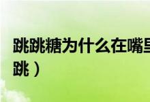 跳跳糖为什么在嘴里就会跳（跳跳糖为什么会跳）