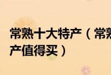 常熟十大特产（常熟特产有哪些常熟有什么特产值得买）