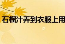 石榴汁弄到衣服上用什么可以洗掉（石榴汁）