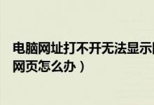 电脑网址打不开无法显示网页怎么办（网址打不开无法显示网页怎么办）
