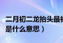 二月初二龙抬头最初指的是（二月初二龙抬头是什么意思）