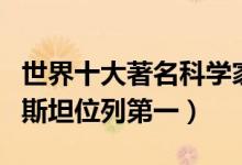世界十大著名科学家（世界最伟大科学家爱因斯坦位列第一）