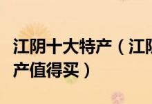 江阴十大特产（江阴特产有哪些江阴有什么特产值得买）