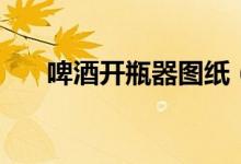 啤酒开瓶器图纸（啤酒开瓶器怎么用）