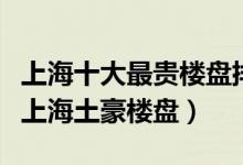 上海十大最贵楼盘排行榜（上海十大最贵小区上海土豪楼盘）