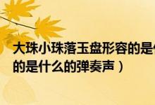大珠小珠落玉盘形容的是什么的声音（大珠小珠落玉盘形容的是什么的弹奏声）
