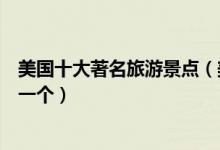 美国十大著名旅游景点（美国最有名的旅游景点你最想去哪一个）