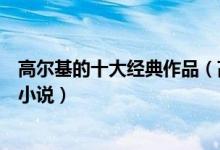高尔基的十大经典作品（高尔基作品三部曲高尔基的诗歌和小说）