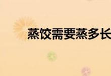 蒸饺需要蒸多长时间（蒸饺蒸多久）