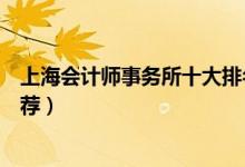 上海会计师事务所十大排名（上海比较好的会计师事务所推荐）