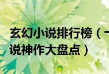玄幻小说排行榜（十大神级玄幻类小说玄幻小说神作大盘点）