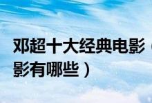 邓超十大经典电影（邓超电影大全邓超演的电影有哪些）