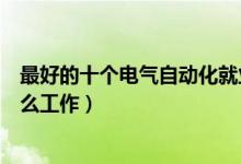 最好的十个电气自动化就业方向（电气自动化毕业可以做什么工作）
